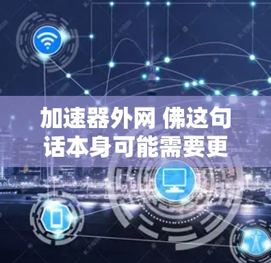 加速器外网 佛这句话本身可能需要更多的上下文来理解，但以下是一些可能的解释和建议