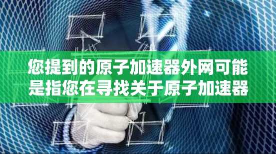 您提到的原子加速器外网可能是指您在寻找关于原子加速器的网络资源、网站或信息。以下是一些可能相关的网站和资源，供您参考