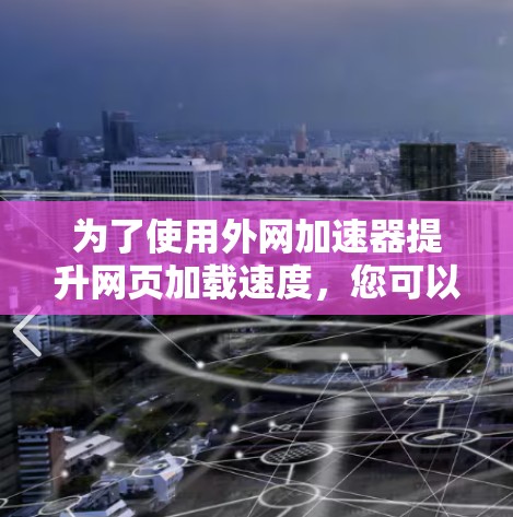 为了使用外网加速器提升网页加载速度，您可以按照以下步骤进行操作