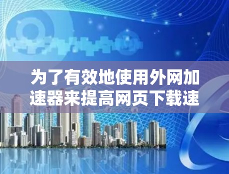 为了有效地使用外网加速器来提高网页下载速度和用户体验，可以按照以下步骤进行
