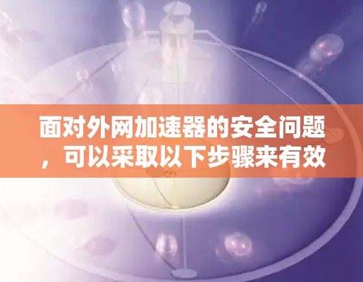 面对外网加速器的安全问题，可以采取以下步骤来有效防范