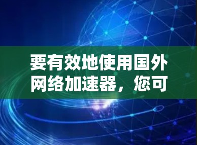 要有效地使用国外网络加速器，您可以按照以下步骤进行