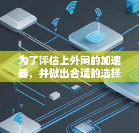 为了评估上外网的加速器，并做出合适的选择，以下是一个结构化的评估