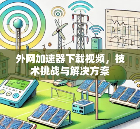 外网加速器下载视频,技术挑战与解决方案 外网加速器下载视频,技术挑战与解决方案