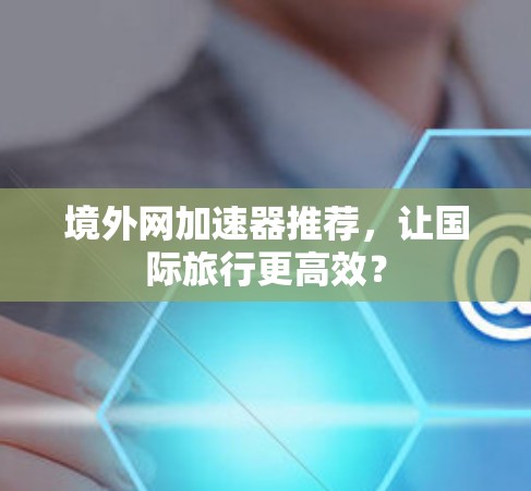 境外网加速器推荐,让国际旅行更高效? 境外网加速器推荐,让国际旅行更高效?