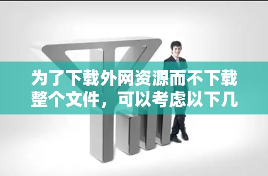 为了下载外网资源而不下载整个文件,可以考虑以下几种方法 为了下载外网资源而不下载整个文件,可以考虑以下几种方法