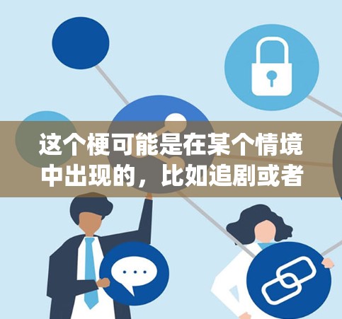 这个梗可能是在某个情境中出现的，比如追剧或者看 something，不小心看到这个梗，觉得有趣或者搞笑。不过，这个梗并没有实际意义，只是一个网络梗，可能只是用来搞笑或者逗趣他人