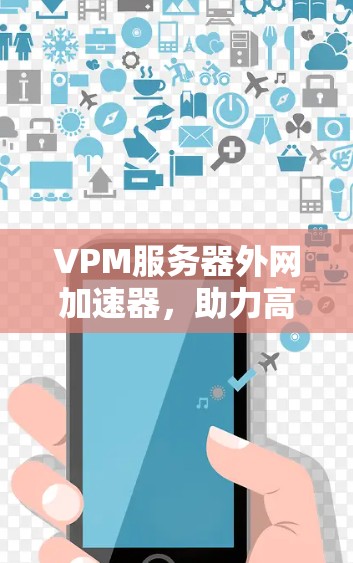 VPM服务器外网加速器，助力高效数据传输，提升服务器性能