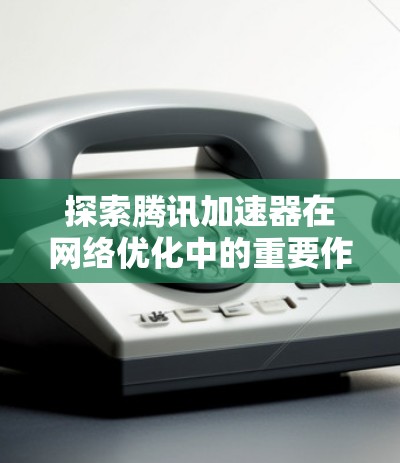 探索腾讯加速器在网络优化中的重要作用 探索腾讯加速器在网络优化中的重要作用