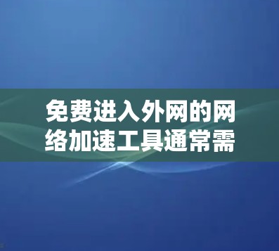 免费进入外网的网络加速工具通常需要用户自行连接到目标服务器，但可能需要提供一定的网络连接，以确保加速效果。以下是一些具体的步骤和工具建议