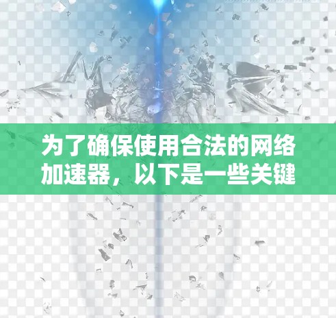为了确保使用合法的网络加速器，以下是一些关键步骤和信息