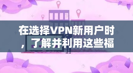 在选择VPN新用户时，了解并利用这些福利可以极大提升使用体验。以下是几个重要的VPN新用户福利，帮助你更好地选择和使用