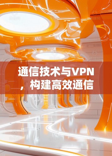 通信技术与VPN，构建高效通信网络的新标准