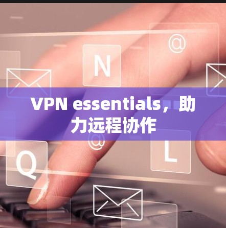 VPN essentials，助力远程协作
