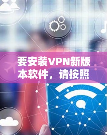 要安装VPN新版本软件,请按照以下步骤操作 要安装VPN新版本软件,请按照以下步骤操作
