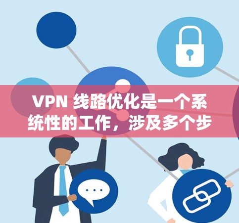 VPN 线路优化是一个系统性的工作，涉及多个步骤和因素。以下是一步步的优化建议
