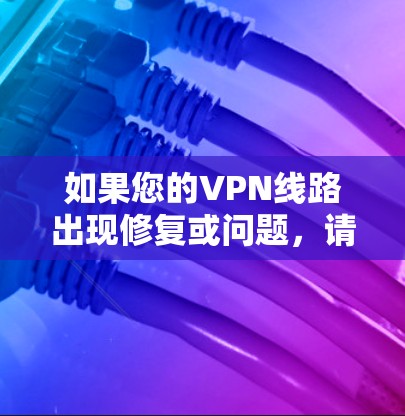 如果您的VPN线路出现修复或问题，请提供具体的信息，例如