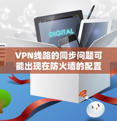 VPN线路的同步问题可能出现在防火墙的配置、设备网络、带宽限制或网络连接等方面。以下是一些常见的问题及其解决方案 VPN线路的同步问题可能出现在防火墙的配置、设备网络、带宽限制或网络连接等方面。以下是一些常见的问题及其解决方案