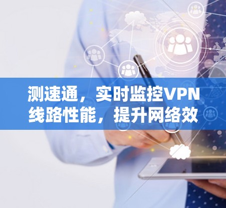 测速通,实时监控VPN线路性能,提升网络效率 测速通,实时监控VPN线路性能,提升网络效率