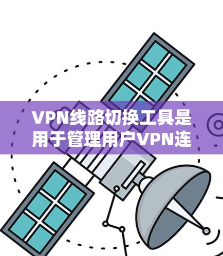 VPN线路切换工具是用于管理用户VPN连接的软件，覆盖了多种协议和功能。以下是几种主要的VPN切换工具及其特点