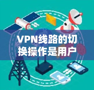 VPN线路的切换操作是用户在使用不同VPN服务时的常见需求。以下是操作指南,帮助您顺利切换线路 VPN线路的切换操作是用户在使用不同VPN服务时的常见需求。以下是操作指南,帮助您顺利切换线路