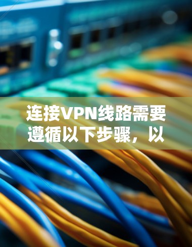 连接VPN线路需要遵循以下步骤,以下是一些常见的步骤指南 连接VPN线路需要遵循以下步骤,以下是一些常见的步骤指南