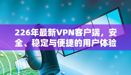 226年最新VPN客户端，安全、稳定与便捷的用户体验