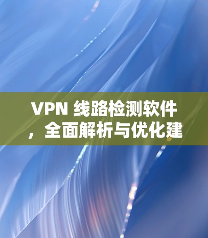 VPN 线路检测软件，全面解析与优化建议