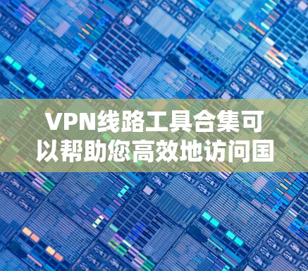 VPN线路工具合集可以帮助您高效地访问国际VPN、移动应用或云服务。以下是一些推荐的工具和平台，根据您的需求和使用习惯进行分类