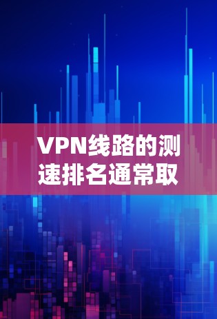 VPN线路的测速排名通常取决于测试工具和平台，以下是一些主要的测试平台及其测速排名