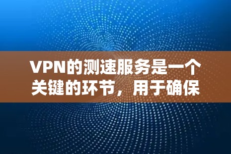 VPN的测速服务是一个关键的环节，用于确保数据传输的安全性和效率。以下是关于VPN测速服务的详细解析