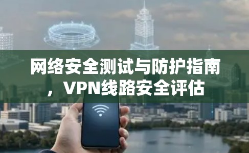 网络安全测试与防护指南，VPN线路安全评估