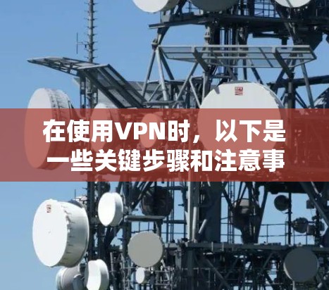在使用VPN时，以下是一些关键步骤和注意事项