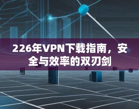 226年VPN下载指南，安全与效率的双刃剑