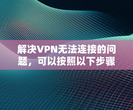 解决VPN无法连接的问题，可以按照以下步骤进行