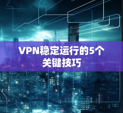 VPN稳定运行的5个关键技巧 VPN稳定运行的5个关键技巧