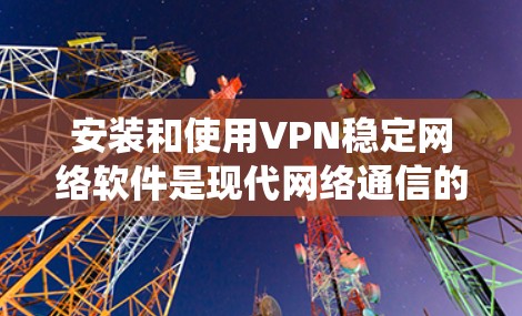 安装和使用VPN稳定网络软件是现代网络通信的重要工具。以下是一个系统化的指南,帮助您顺利完成此任务 安装和使用VPN稳定网络软件是现代网络通信的重要工具。以下是一个系统化的指南,帮助您顺利完成此任务