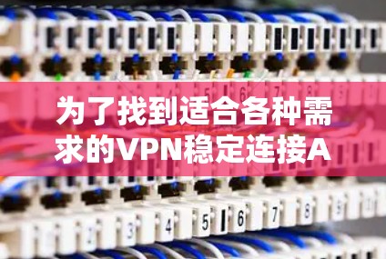为了找到适合各种需求的VPN稳定连接APP推荐,以下是一步步的整理过程 为了找到适合各种需求的VPN稳定连接APP推荐,以下是一步步的整理过程