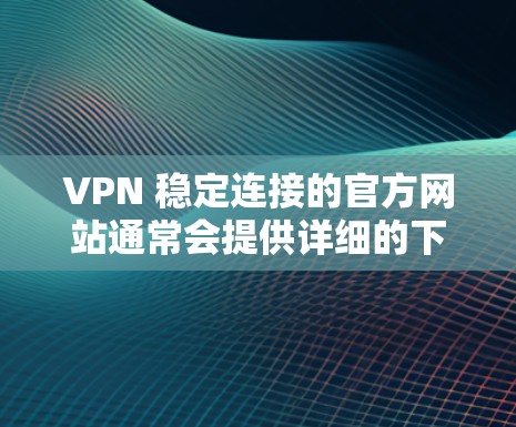 VPN 稳定连接的官方网站通常会提供详细的下载和安装指南,帮助用户顺利安装和使用该服务。以下是使用VPN稳定连接的官方网站进行下载和安装的步骤指南 VPN 稳定连接的官方网站通常会提供详细的下载和安装指南,帮助用户顺利安装和使用该服务。以下是使用VPN稳定连接的官方网站进行下载和安装的步骤指南