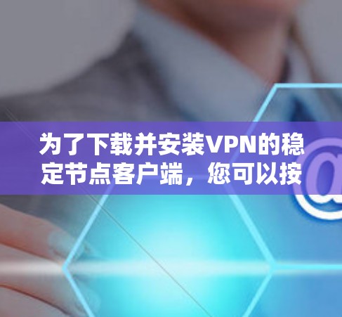 为了下载并安装VPN的稳定节点客户端,您可以按照以下步骤进行 为了下载并安装VPN的稳定节点客户端,您可以按照以下步骤进行