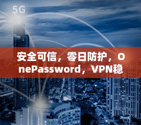 安全可信,零日防护,OnePassword,VPN稳定加速软件最新版 安全可信,零日防护,OnePassword,VPN稳定加速软件最新版