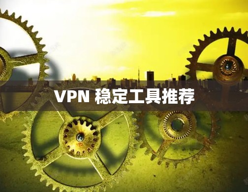 VPN 稳定工具推荐 VPN 稳定工具推荐