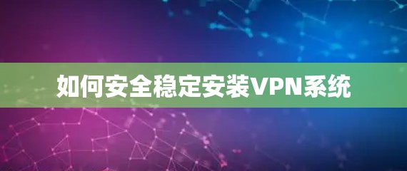 如何安全稳定安装VPN系统