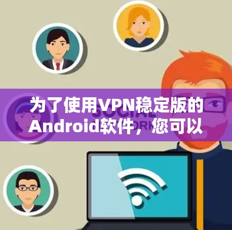 为了使用VPN稳定版的Android软件，您可以按照以下步骤操作