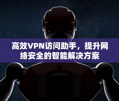 高效VPN访问助手，提升网络安全的智能解决方案
