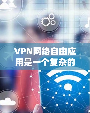 VPN网络自由应用是一个复杂的系统，涉及多个方面，包括技术、安全性、用户选择和使用。以下是对VPN网络自由应用的详细分析