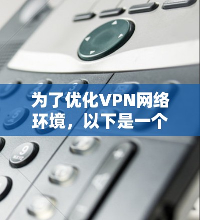 为了优化VPN网络环境，以下是一个分步骤的解决方案