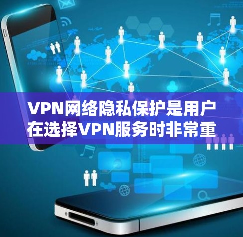 VPN网络隐私保护是用户在选择VPN服务时非常重要的一个方面，因为VPN提供了一个安全的网络环境，但同时也需要用户根据自己的需求和安全意识对隐私进行合理保护。以下是VPN网络隐私保护的几个关键点