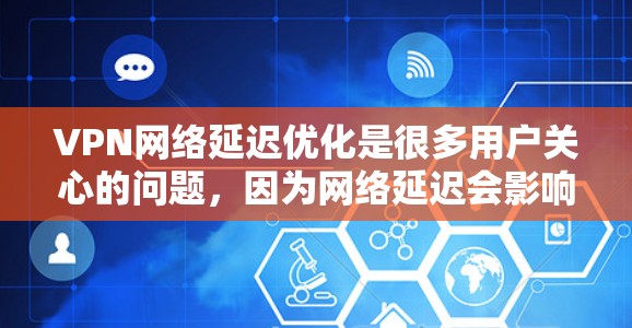 VPN网络延迟优化是很多用户关心的问题，因为网络延迟会影响视频通话、下载、支付等操作。以下是VPN网络延迟优化的一些常见方法和步骤