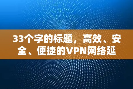33个字的标题，高效、安全、便捷的VPN网络延迟降低方案